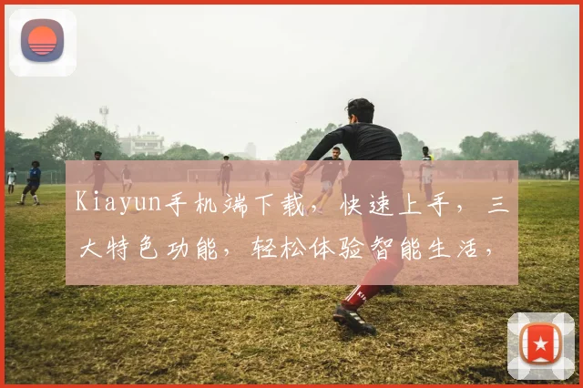 Kiayun手机端下载，快速上手，三大特色功能，轻松体验智能生活，必看攻略