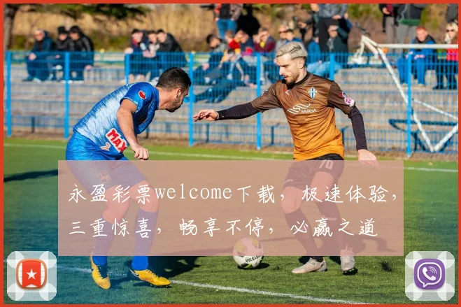永盈彩票welcome下载，极速体验，三重惊喜，畅享不停，必赢之道