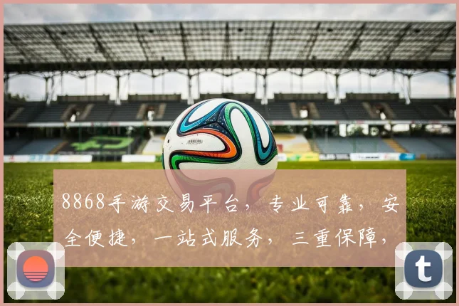 8868手游交易平台，专业可靠，安全便捷，一站式服务，三重保障，值得信赖