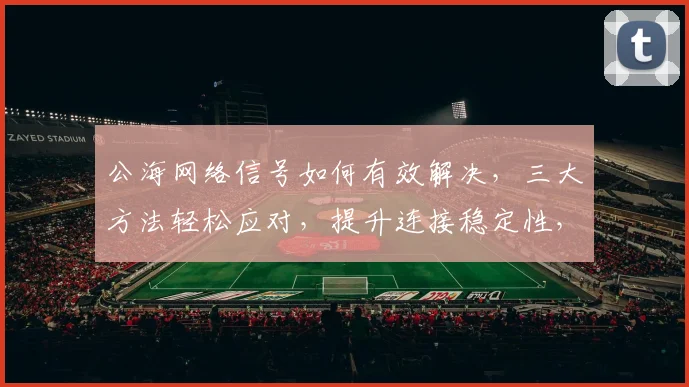公海网络信号如何有效解决，三大方法轻松应对，提升连接稳定性，畅享全球网络