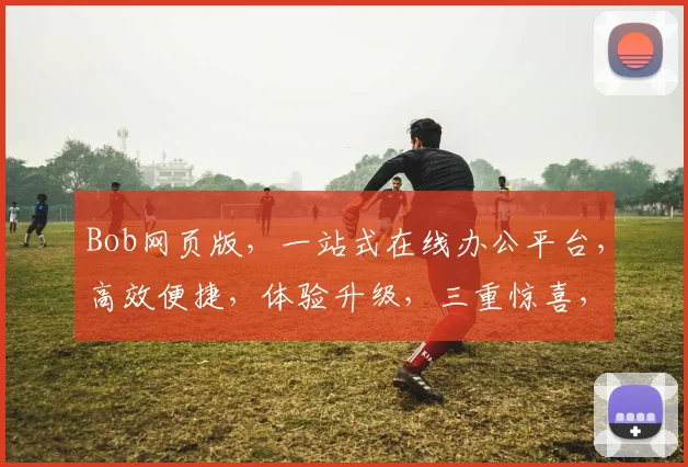 Bob网页版，一站式在线办公平台，高效便捷，体验升级，三重惊喜，不容错过