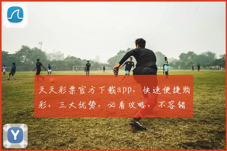 天天彩票官方下载app，快速便捷购彩，三大优势，必看攻略，不容错过