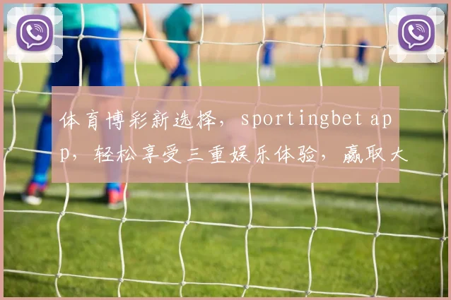体育博彩新选择，sportingbet app，轻松享受三重娱乐体验，赢取大奖