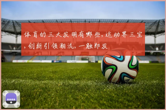 体育的三大发明有哪些,运动界三宝,创新引领潮流,一触即发