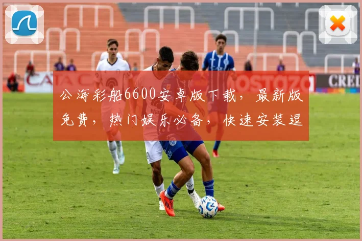 公海彩船6600安卓版下载，最新版免费，热门娱乐必备，快速安装逗逗逗