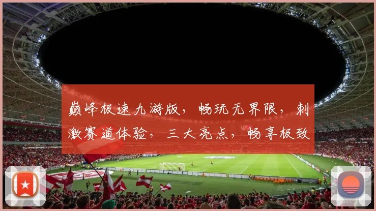 巅峰极速九游版，畅玩无界限，刺激赛道体验，三大亮点，畅享极致乐趣，不容错过