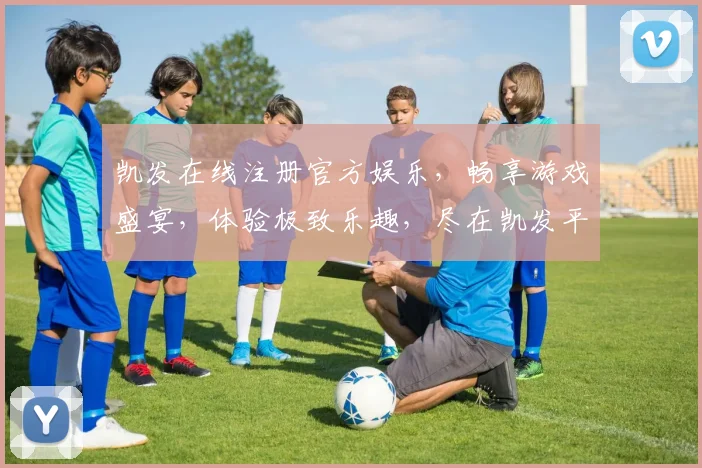 凯发在线注册官方娱乐，畅享游戏盛宴，体验极致乐趣，尽在凯发平台