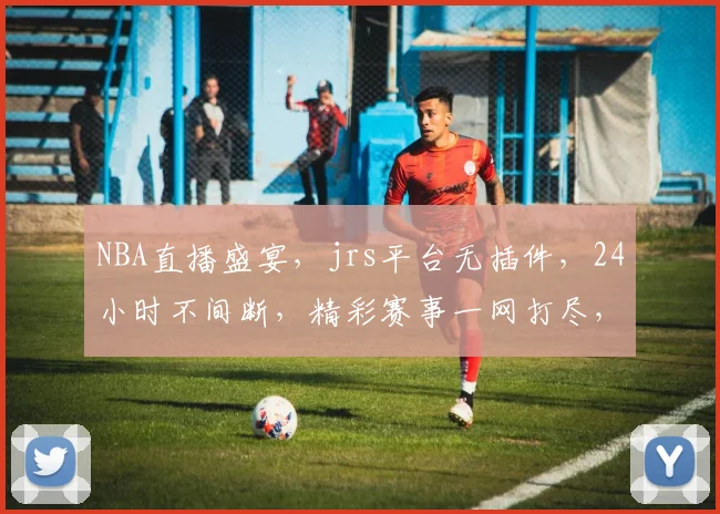 NBA直播盛宴，jrs平台无插件，24小时不间断，精彩赛事一网打尽，不容错过