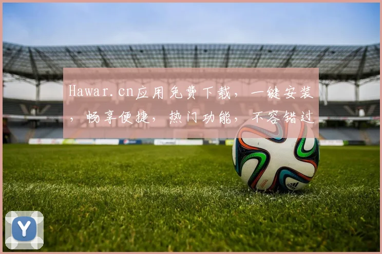 Hawar.cn应用免费下载，一键安装，畅享便捷，热门功能，不容错过，必下体验