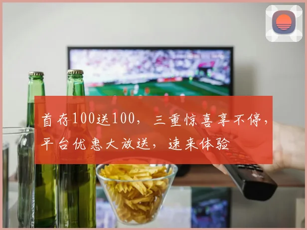 首存100送100，三重惊喜享不停，平台优惠大放送，速来体验