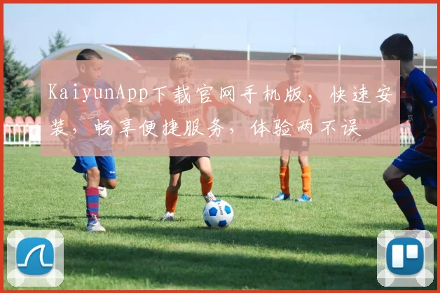 KaiyunApp下载官网手机版，快速安装，畅享便捷服务，体验两不误