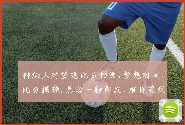 神秘人对梦想比分预测,梦想对决,比分揭晓,悬念一触即发,谁将笑到最后