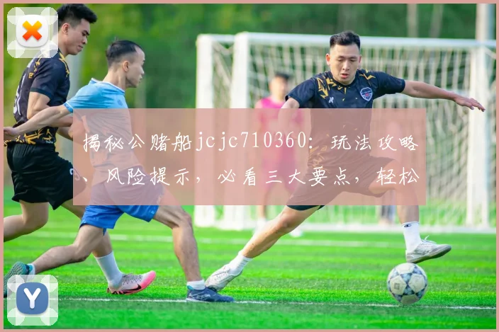 揭秘公赌船jcjc710360：玩法攻略、风险提示，必看三大要点，轻松赢钱