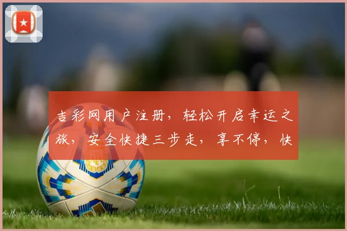 吉彩网用户注册，轻松开启幸运之旅，安全快捷三步走，享不停，快来体验