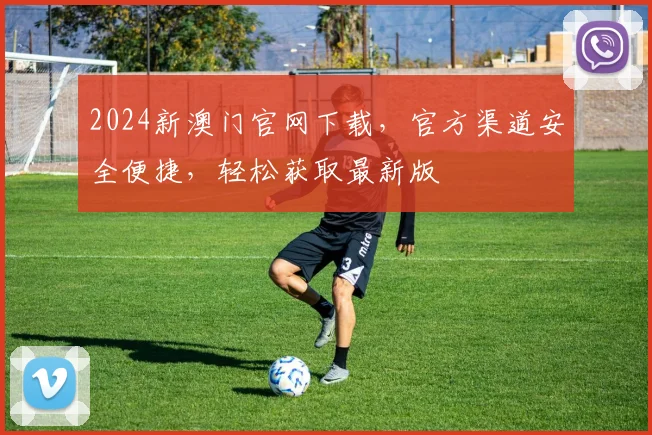 2024新澳门官网下载，官方渠道安全便捷，轻松获取最新版